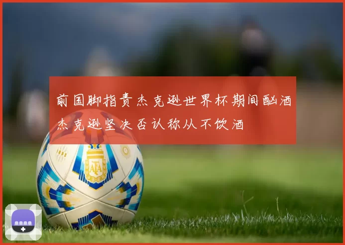 前国脚指责杰克逊世界杯期间酗酒杰克逊坚决否认称从不饮酒